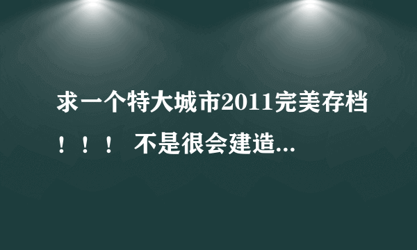 求一个特大城市2011完美存档！！！ 不是很会建造城市~~~~~~~~