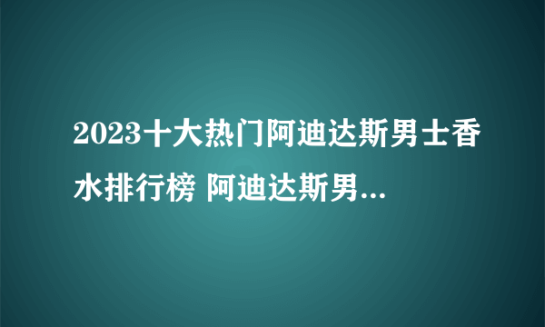 2023十大热门阿迪达斯男士香水排行榜 阿迪达斯男士香水哪款好【TOP榜】