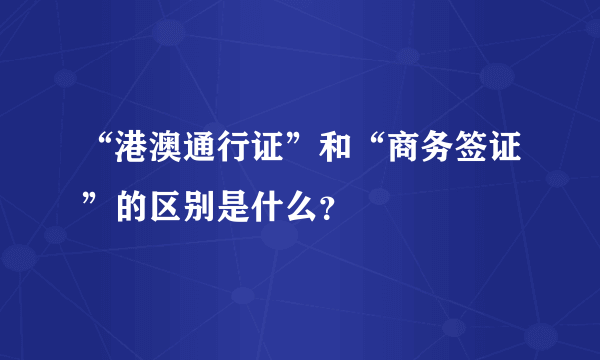 “港澳通行证”和“商务签证”的区别是什么？