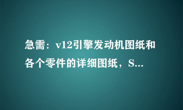 急需：v12引擎发动机图纸和各个零件的详细图纸，Solidworks和CAD的图纸都行。手工制作微型发动机使用