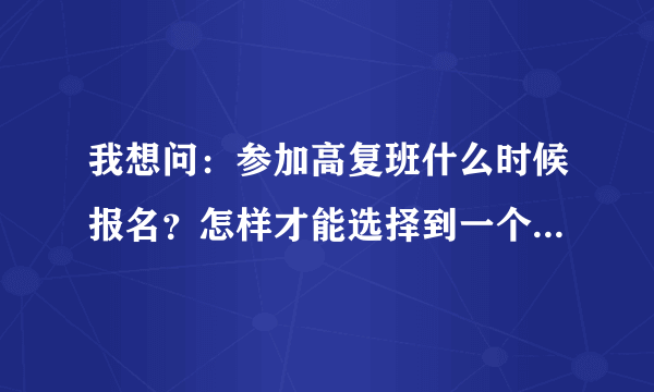 我想问：参加高复班什么时候报名？怎样才能选择到一个比较好的学校呢？