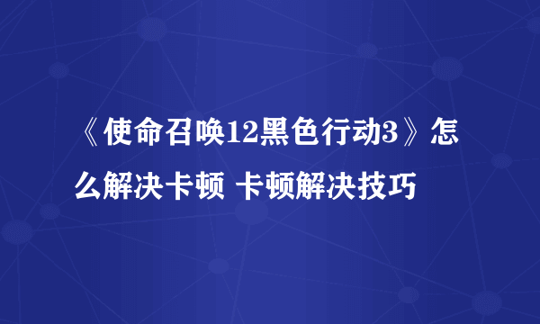 《使命召唤12黑色行动3》怎么解决卡顿 卡顿解决技巧