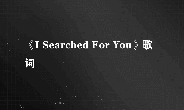 《I Searched For You》歌词