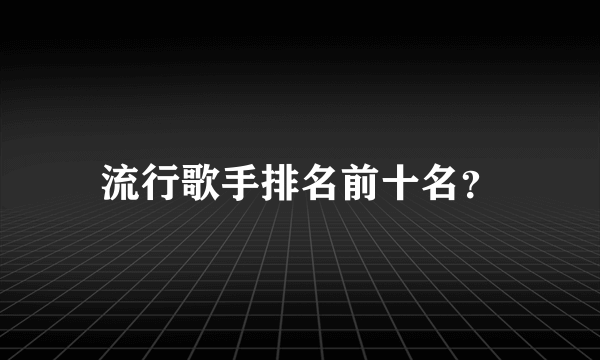 流行歌手排名前十名？