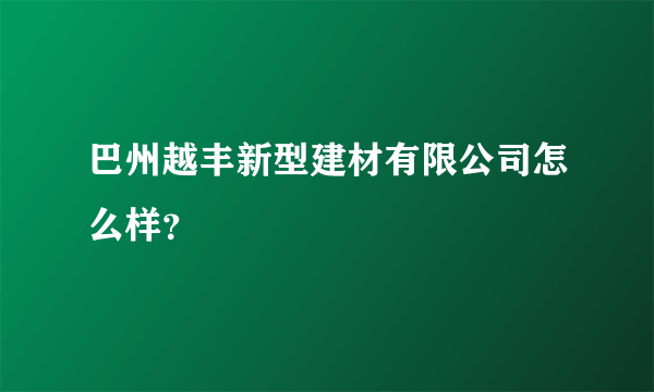 巴州越丰新型建材有限公司怎么样？