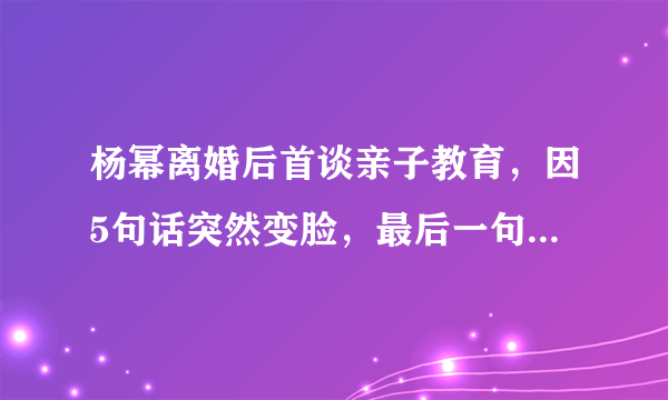 杨幂离婚后首谈亲子教育，因5句话突然变脸，最后一句话反成争议