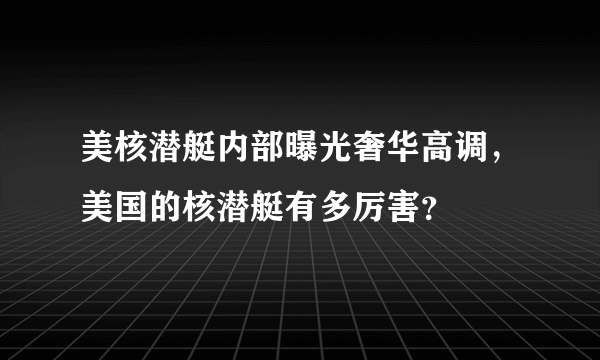 美核潜艇内部曝光奢华高调，美国的核潜艇有多厉害？