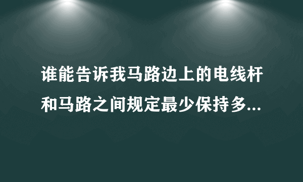 谁能告诉我马路边上的电线杆和马路之间规定最少保持多少米吗？