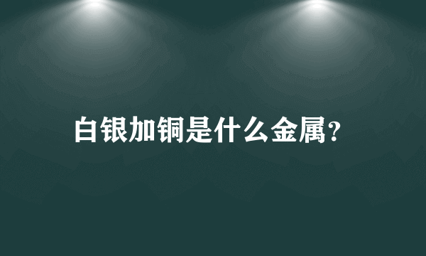 白银加铜是什么金属？