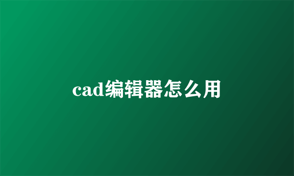 cad编辑器怎么用