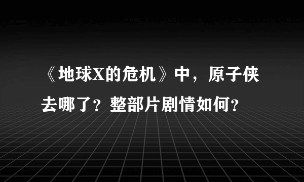 《地球X的危机》中，原子侠去哪了？整部片剧情如何？