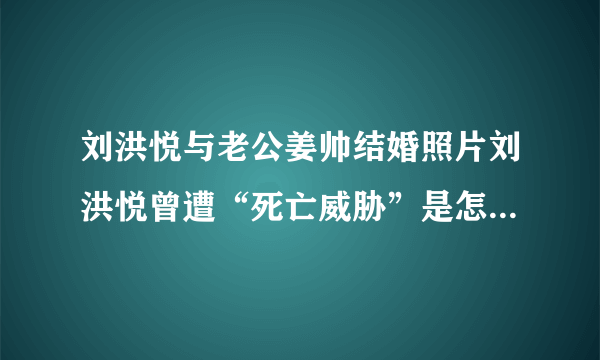 刘洪悦与老公姜帅结婚照片刘洪悦曾遭“死亡威胁”是怎么回事？_飞外网