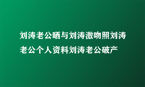 刘涛老公晒与刘涛激吻照刘涛老公个人资料刘涛老公破产