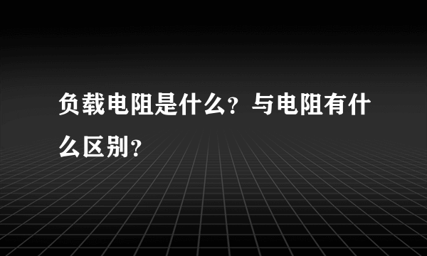 负载电阻是什么？与电阻有什么区别？