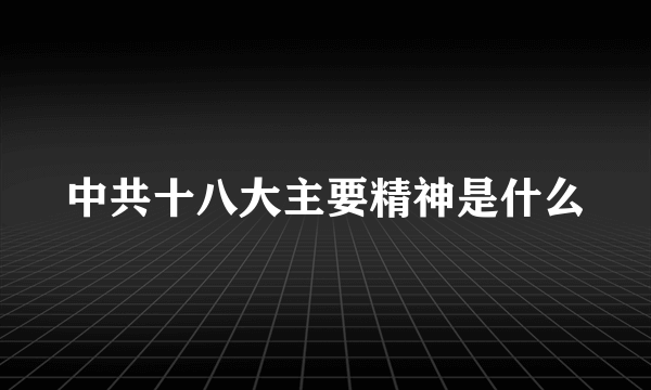 中共十八大主要精神是什么