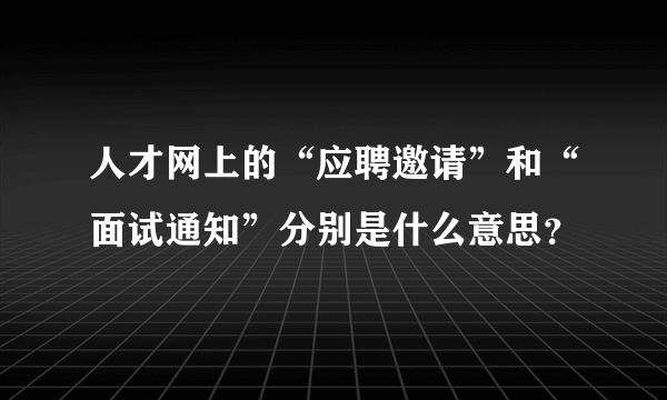 人才网上的“应聘邀请”和“面试通知”分别是什么意思？