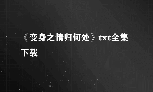 《变身之情归何处》txt全集下载