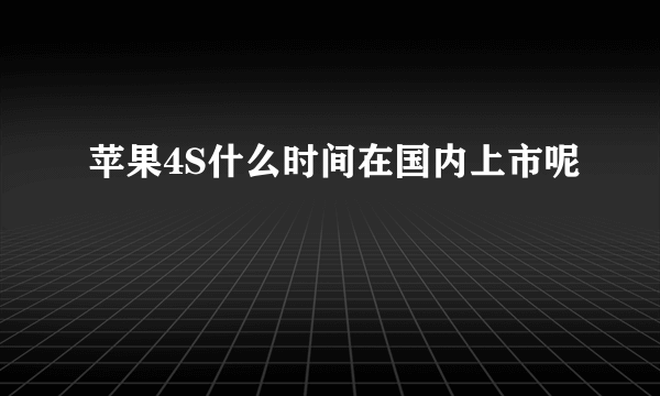 苹果4S什么时间在国内上市呢