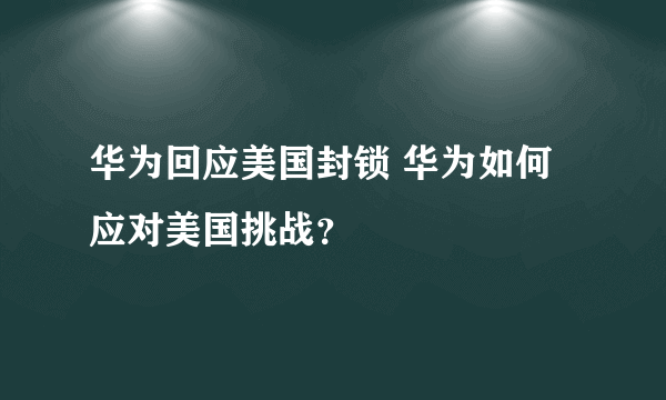 华为回应美国封锁 华为如何应对美国挑战？