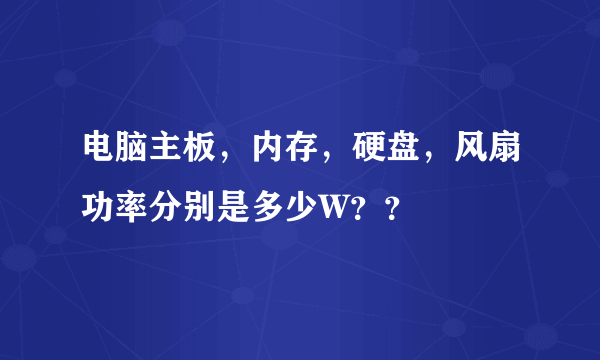 电脑主板，内存，硬盘，风扇功率分别是多少W？？