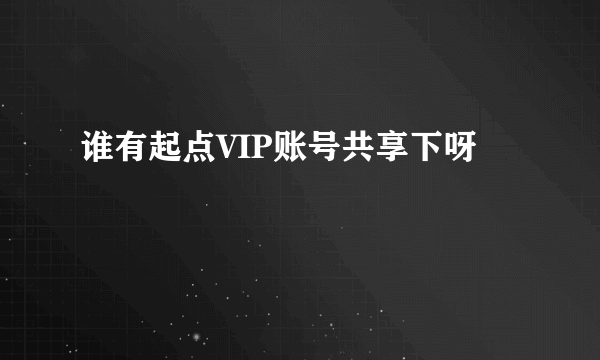 谁有起点VIP账号共享下呀