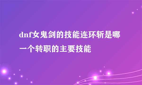 dnf女鬼剑的技能连环斩是哪一个转职的主要技能