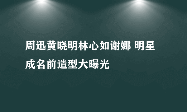 周迅黄晓明林心如谢娜 明星成名前造型大曝光