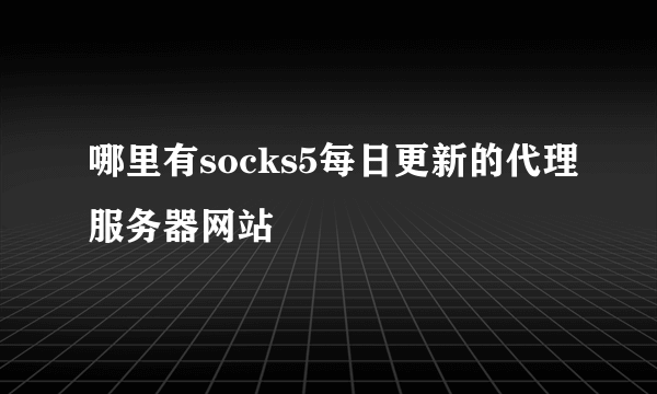 哪里有socks5每日更新的代理服务器网站