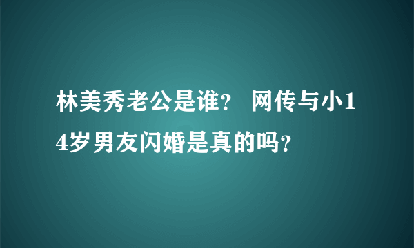 林美秀老公是谁？ 网传与小14岁男友闪婚是真的吗？