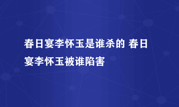 春日宴李怀玉是谁杀的 春日宴李怀玉被谁陷害