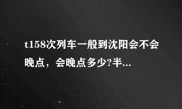 t158次列车一般到沈阳会不会晚点，会晚点多少?半小时后要转车！！！！！急求~！！！！！！！