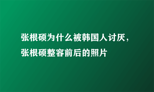 张根硕为什么被韩国人讨厌，张根硕整容前后的照片