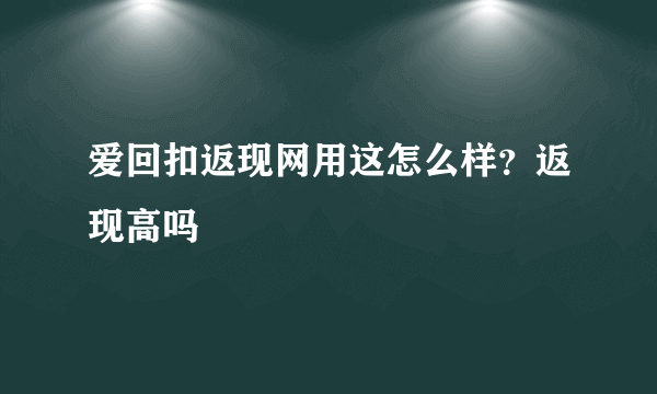 爱回扣返现网用这怎么样？返现高吗