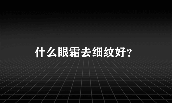 什么眼霜去细纹好？