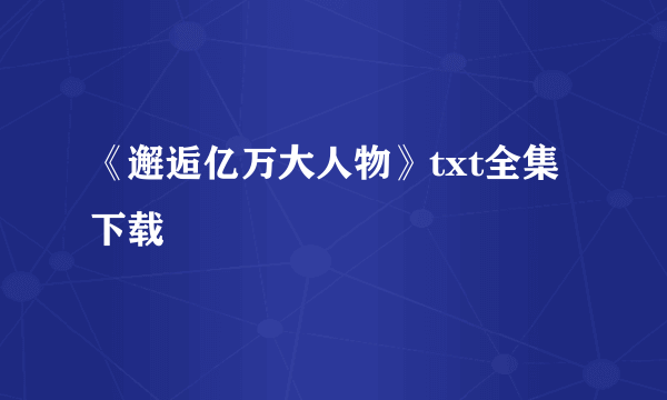 《邂逅亿万大人物》txt全集下载