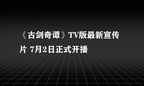 《古剑奇谭》TV版最新宣传片 7月2日正式开播