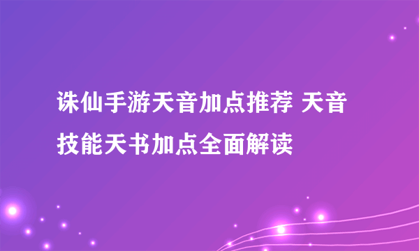 诛仙手游天音加点推荐 天音技能天书加点全面解读