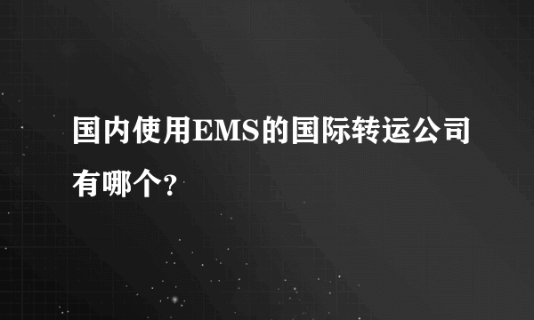 国内使用EMS的国际转运公司有哪个？