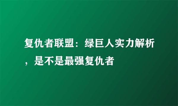 复仇者联盟：绿巨人实力解析，是不是最强复仇者