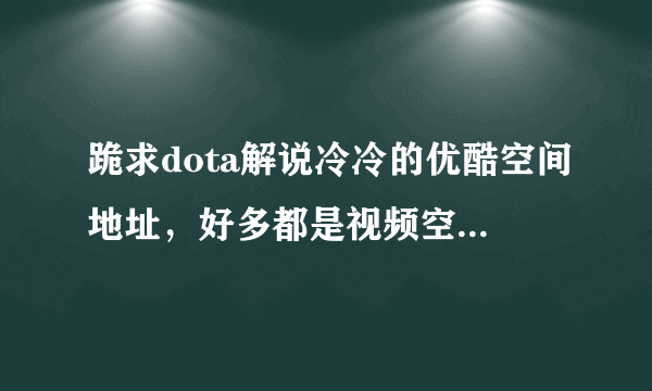 跪求dota解说冷冷的优酷空间地址，好多都是视频空间。我要优酷空间的？？？？？？？？？