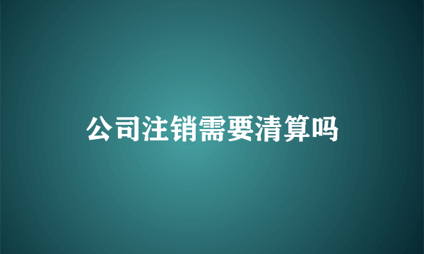 公司注销需要清算吗