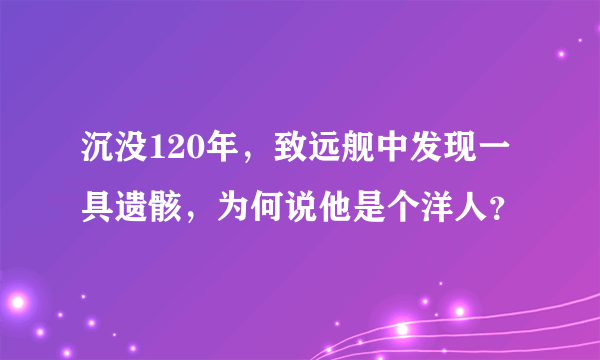 沉没120年，致远舰中发现一具遗骸，为何说他是个洋人？