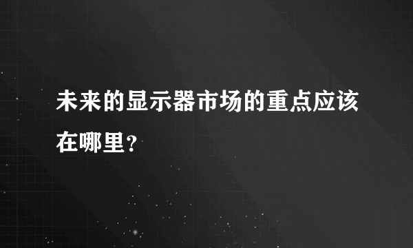 未来的显示器市场的重点应该在哪里？