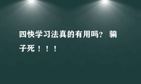 四快学习法真的有用吗？ 骗子死 ！！！