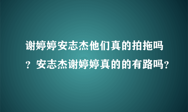 谢婷婷安志杰他们真的拍拖吗？安志杰谢婷婷真的的有路吗？