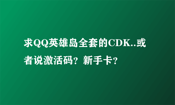 求QQ英雄岛全套的CDK..或者说激活码？新手卡？