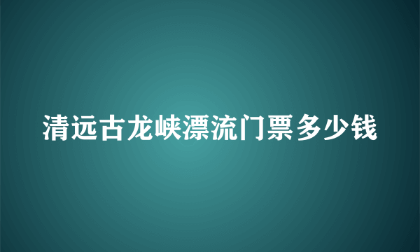 清远古龙峡漂流门票多少钱