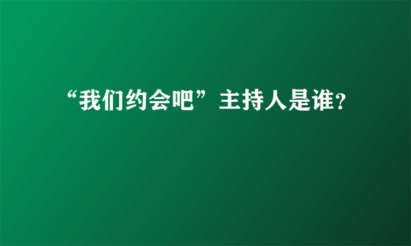 “我们约会吧”主持人是谁？