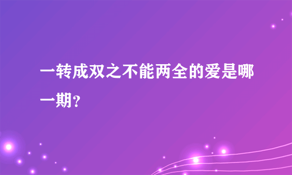 一转成双之不能两全的爱是哪一期？