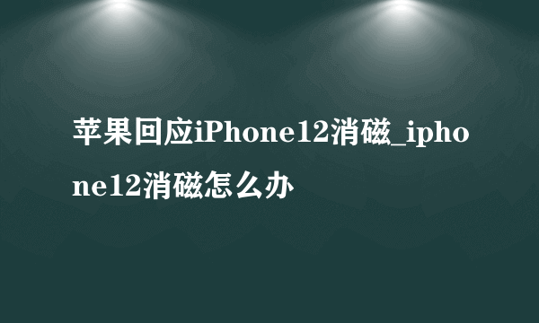 苹果回应iPhone12消磁_iphone12消磁怎么办